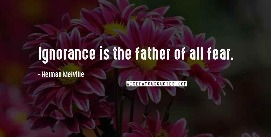 Herman Melville Quotes: Ignorance is the father of all fear.