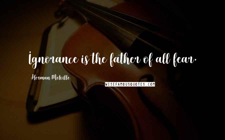 Herman Melville Quotes: Ignorance is the father of all fear.