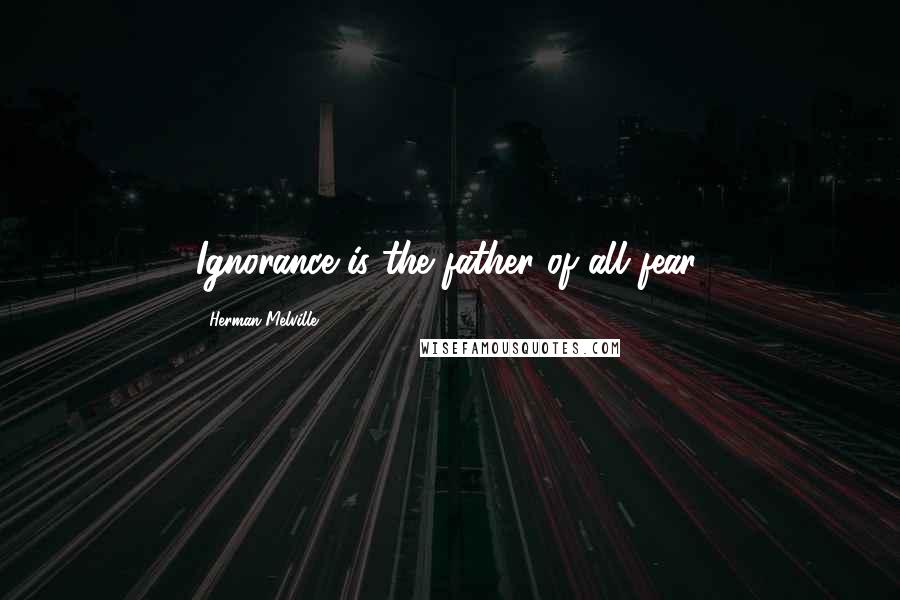 Herman Melville Quotes: Ignorance is the father of all fear.