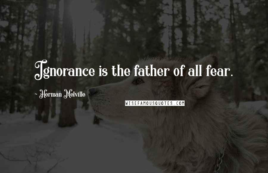 Herman Melville Quotes: Ignorance is the father of all fear.