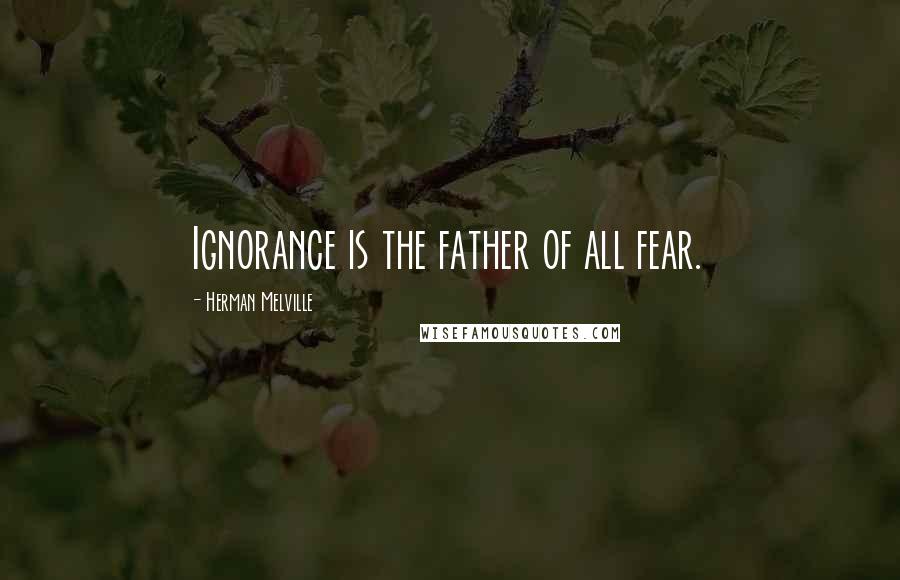 Herman Melville Quotes: Ignorance is the father of all fear.