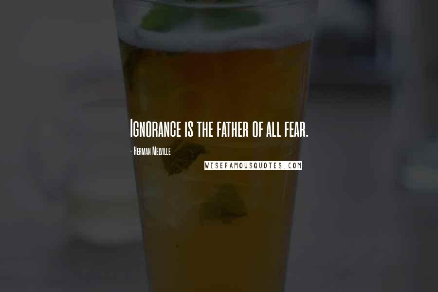 Herman Melville Quotes: Ignorance is the father of all fear.