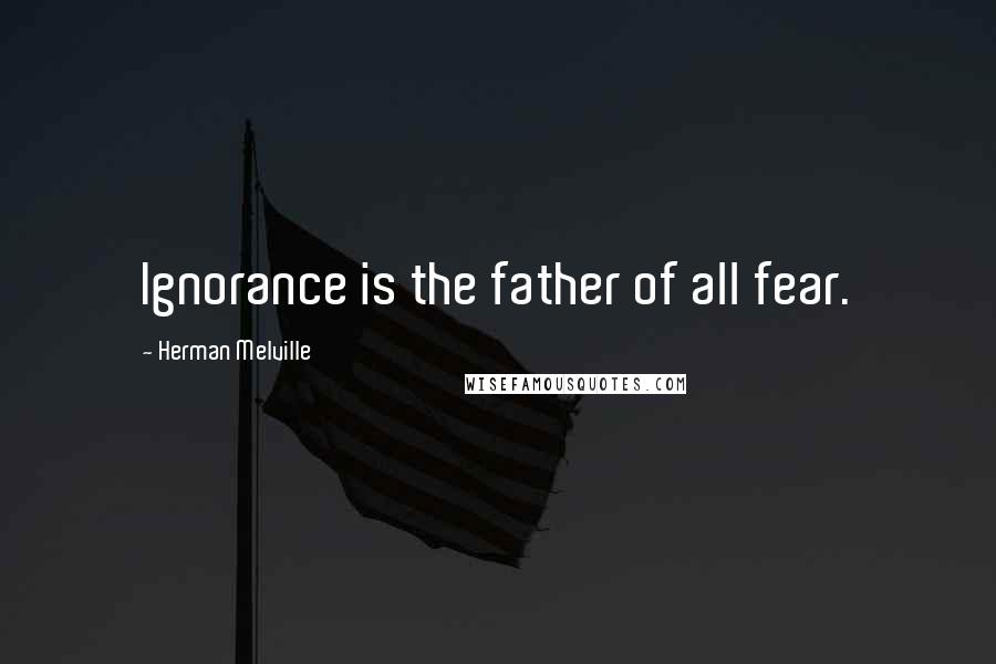 Herman Melville Quotes: Ignorance is the father of all fear.
