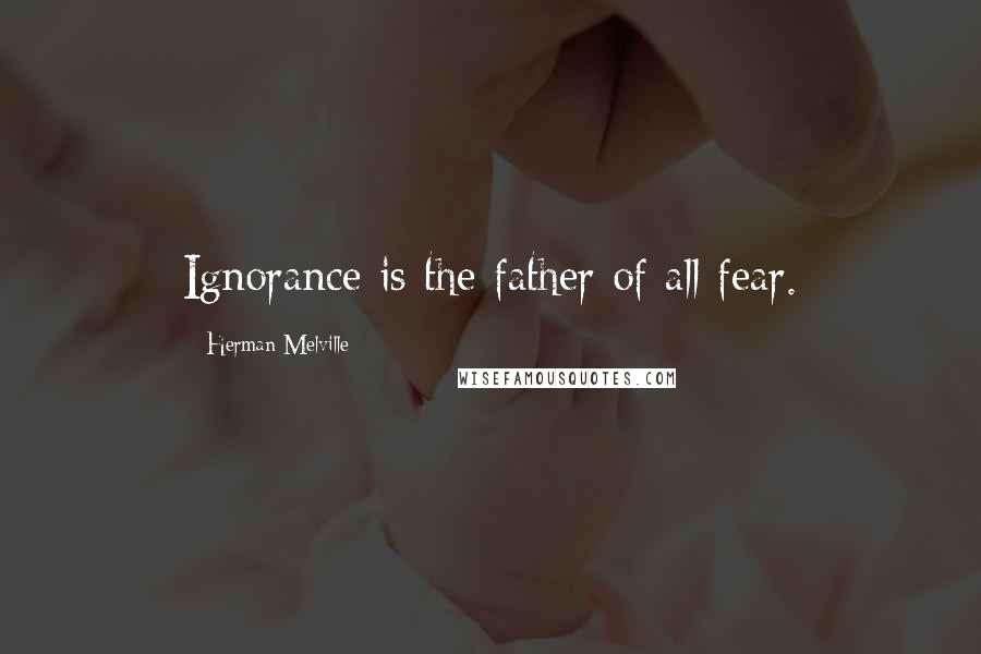 Herman Melville Quotes: Ignorance is the father of all fear.