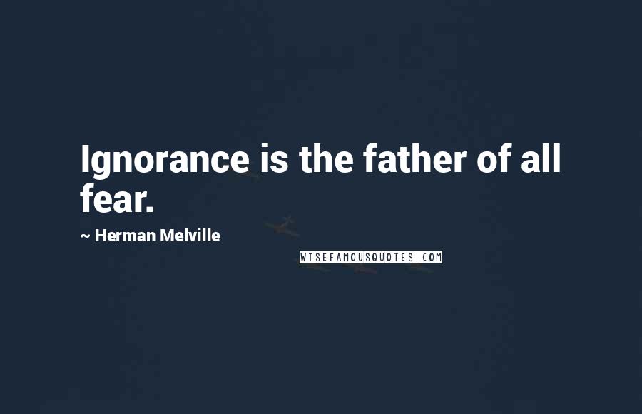 Herman Melville Quotes: Ignorance is the father of all fear.