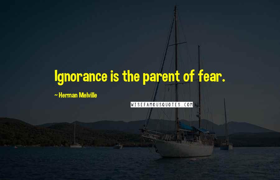 Herman Melville Quotes: Ignorance is the parent of fear.