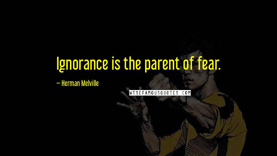 Herman Melville Quotes: Ignorance is the parent of fear.