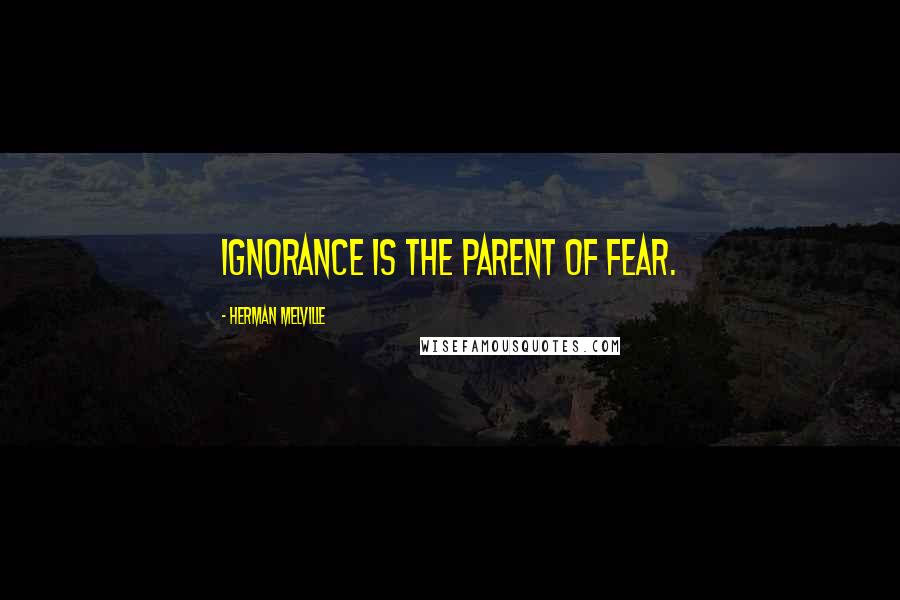 Herman Melville Quotes: Ignorance is the parent of fear.