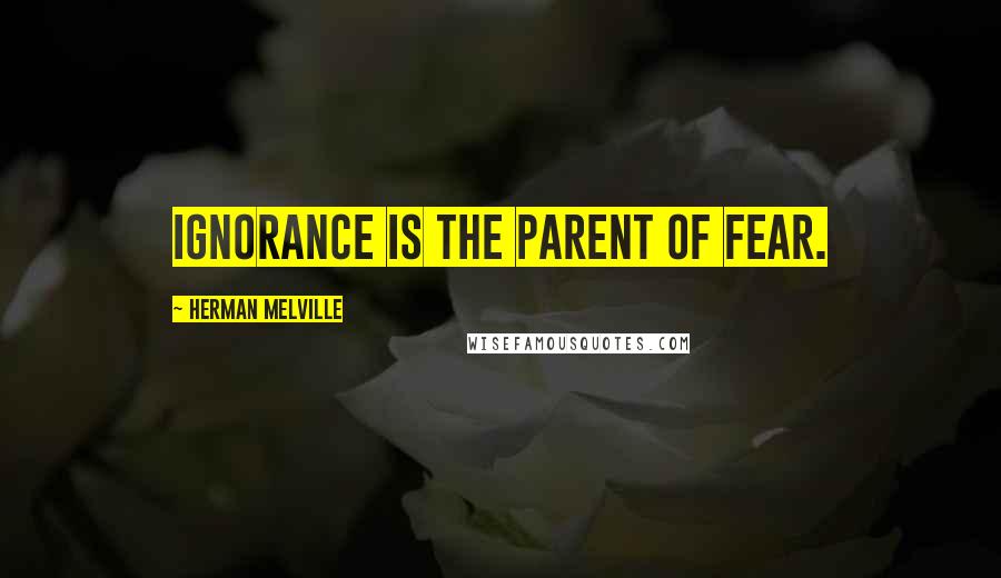 Herman Melville Quotes: Ignorance is the parent of fear.