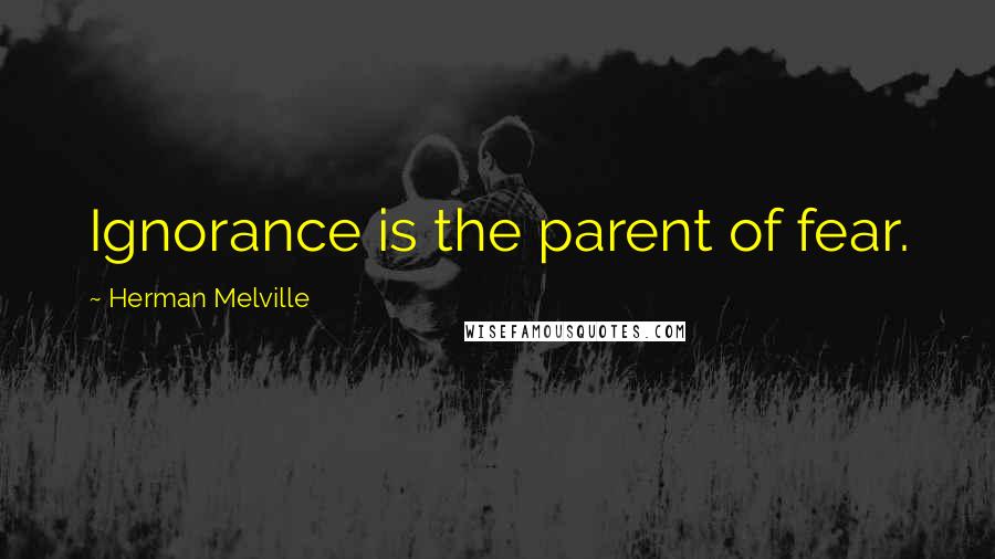 Herman Melville Quotes: Ignorance is the parent of fear.