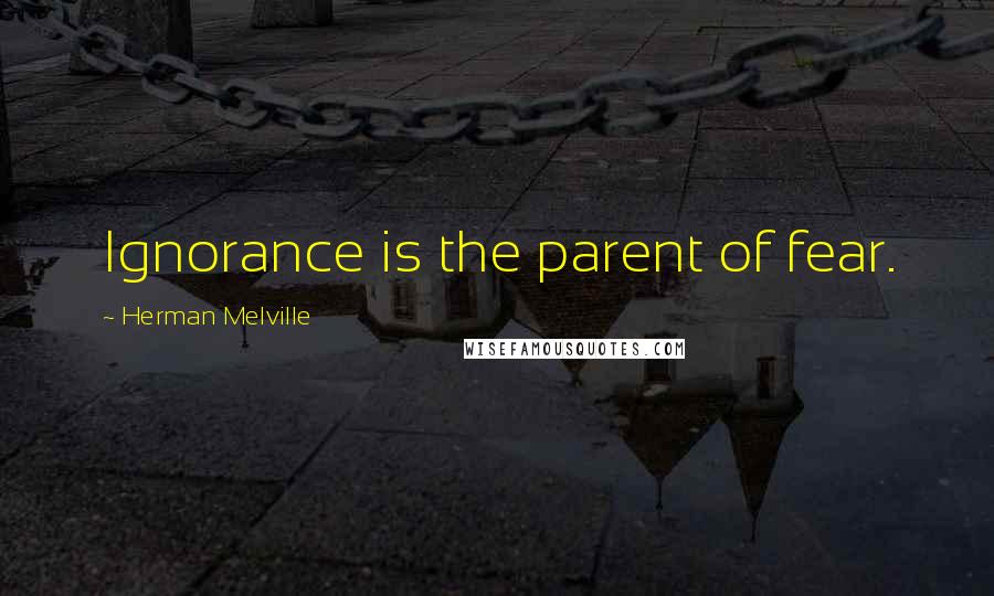 Herman Melville Quotes: Ignorance is the parent of fear.