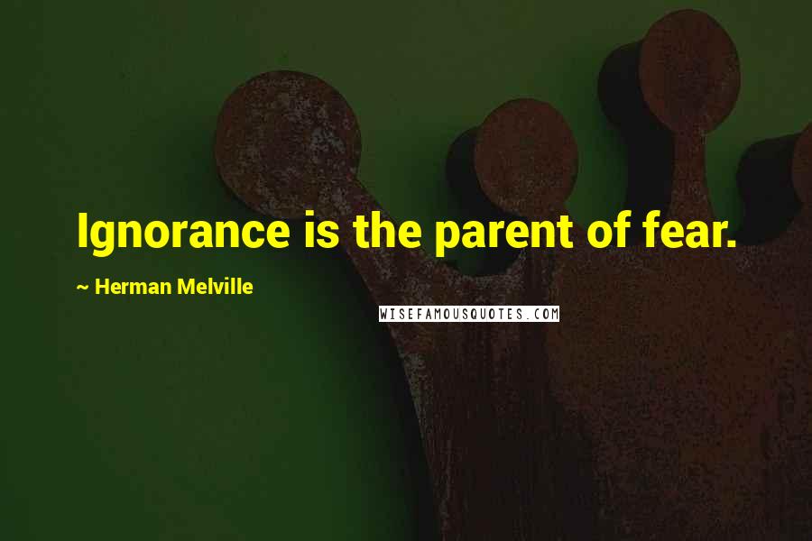 Herman Melville Quotes: Ignorance is the parent of fear.