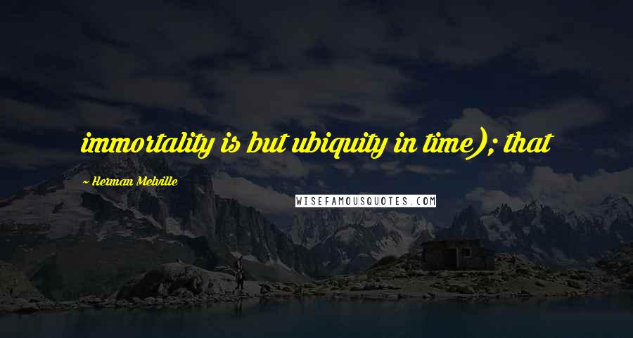 Herman Melville Quotes: immortality is but ubiquity in time); that