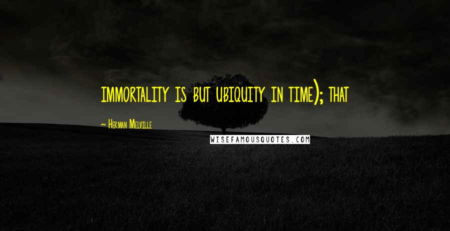 Herman Melville Quotes: immortality is but ubiquity in time); that