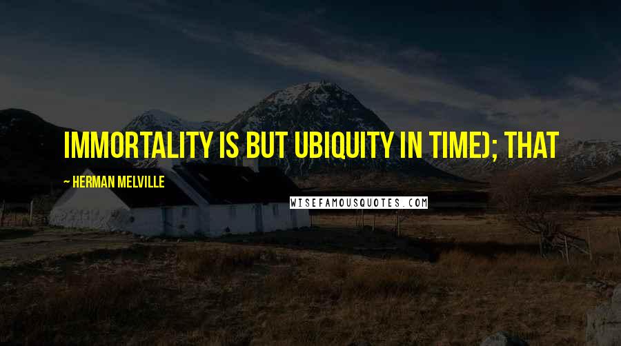 Herman Melville Quotes: immortality is but ubiquity in time); that