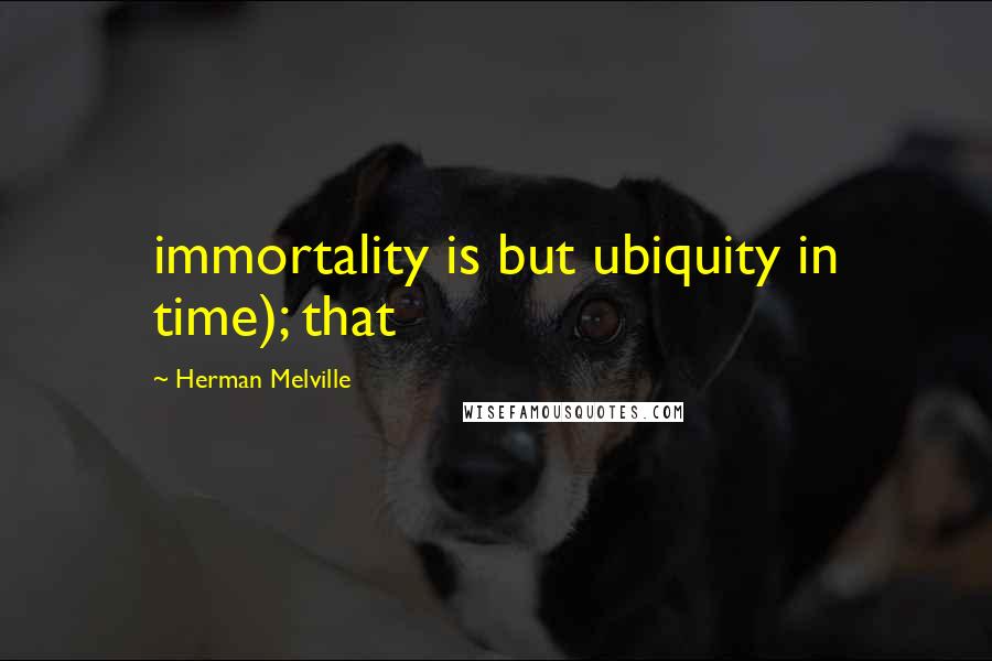 Herman Melville Quotes: immortality is but ubiquity in time); that