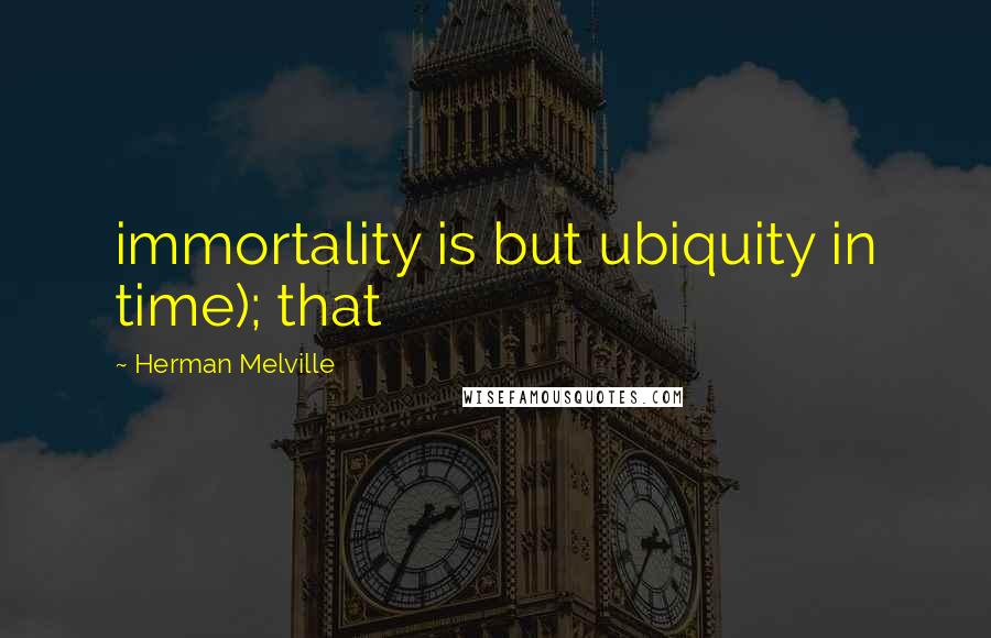 Herman Melville Quotes: immortality is but ubiquity in time); that
