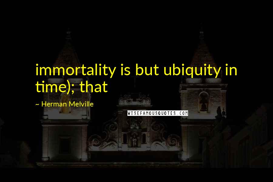 Herman Melville Quotes: immortality is but ubiquity in time); that