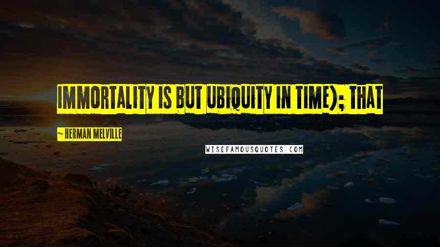 Herman Melville Quotes: immortality is but ubiquity in time); that