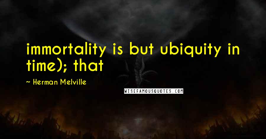 Herman Melville Quotes: immortality is but ubiquity in time); that