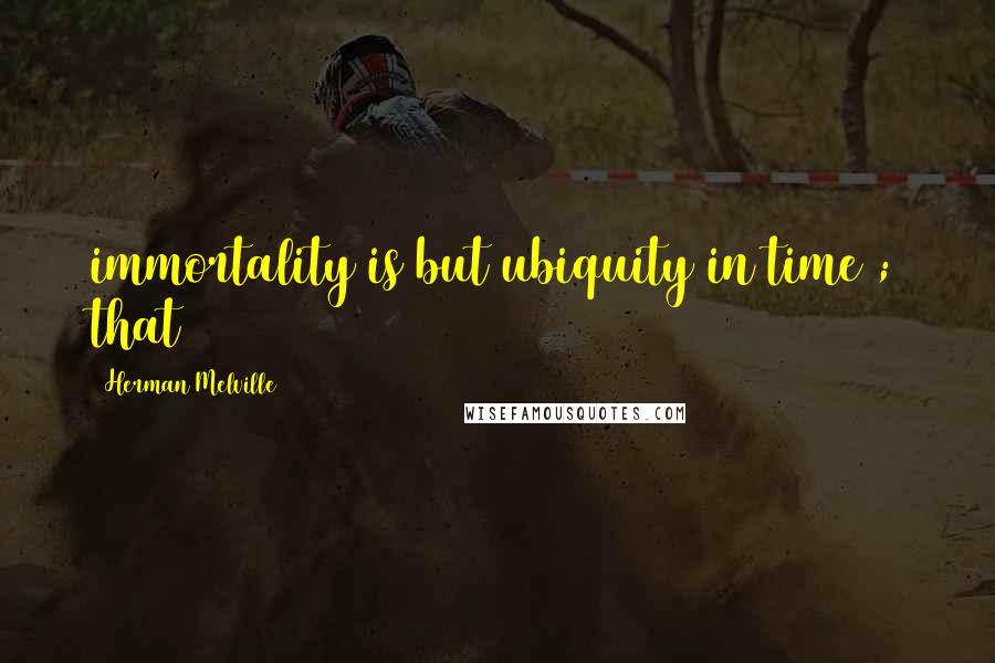 Herman Melville Quotes: immortality is but ubiquity in time); that