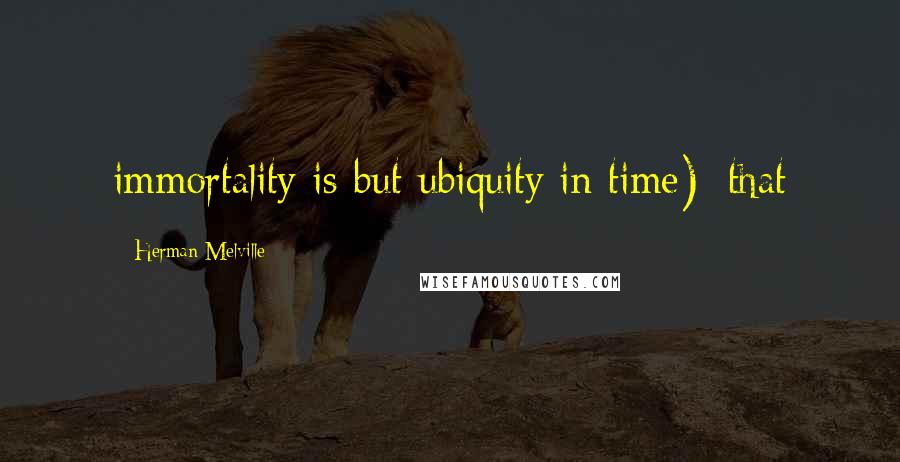 Herman Melville Quotes: immortality is but ubiquity in time); that