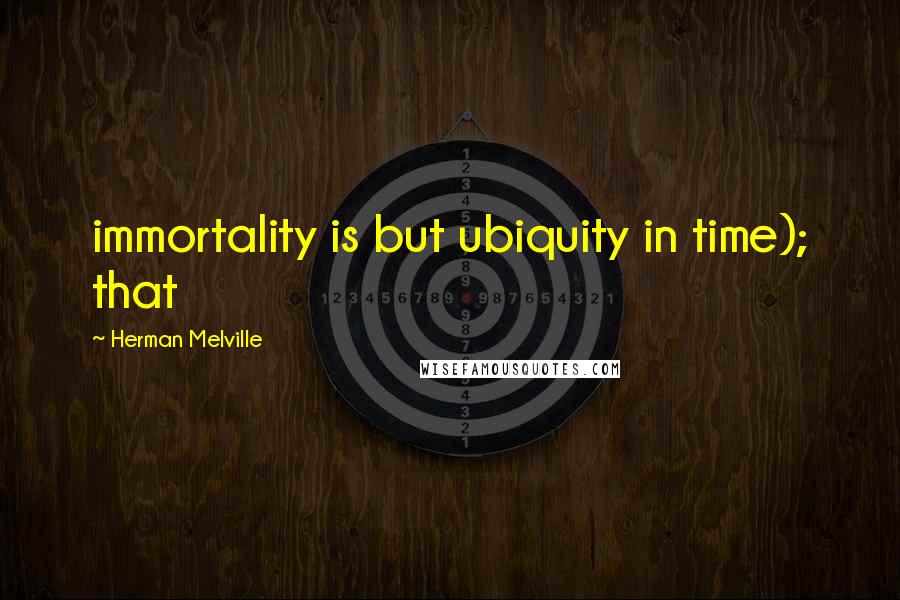 Herman Melville Quotes: immortality is but ubiquity in time); that