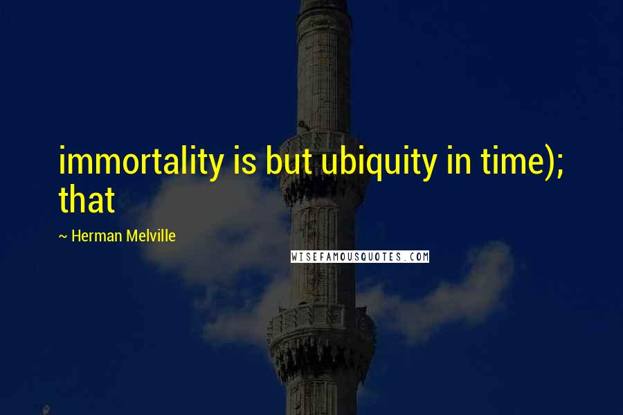 Herman Melville Quotes: immortality is but ubiquity in time); that