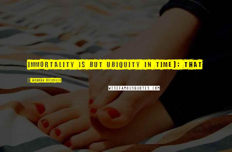 Herman Melville Quotes: immortality is but ubiquity in time); that