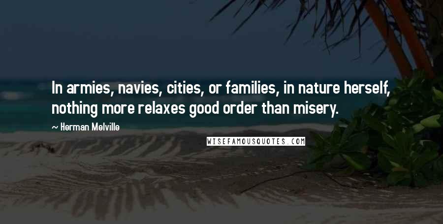 Herman Melville Quotes: In armies, navies, cities, or families, in nature herself, nothing more relaxes good order than misery.