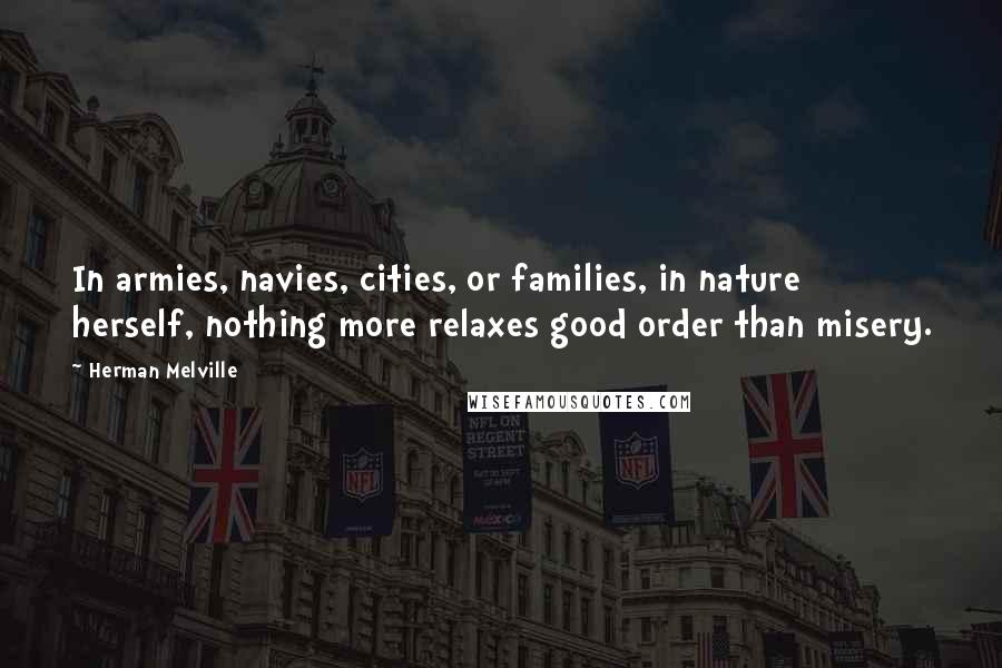 Herman Melville Quotes: In armies, navies, cities, or families, in nature herself, nothing more relaxes good order than misery.