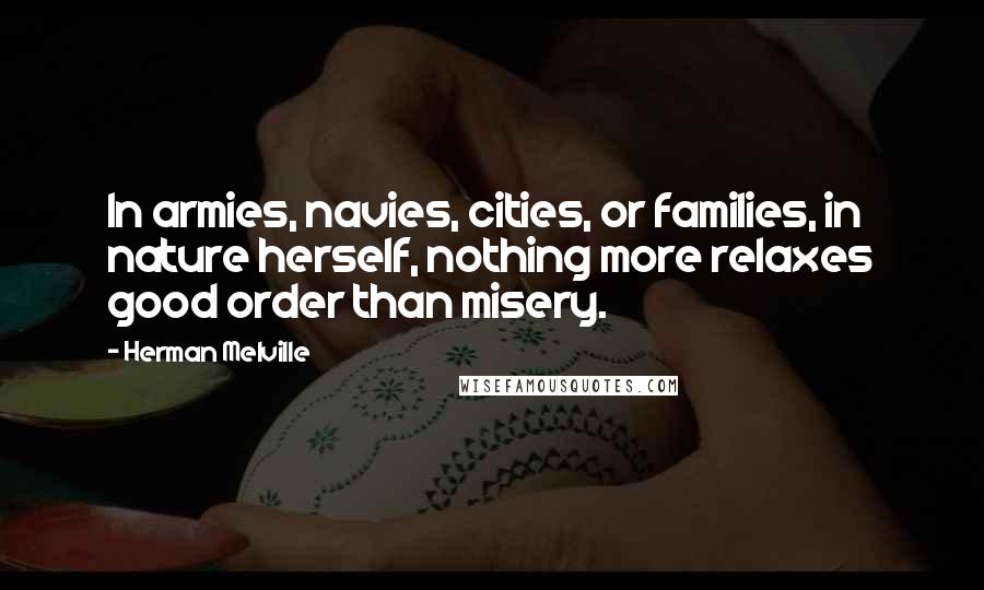 Herman Melville Quotes: In armies, navies, cities, or families, in nature herself, nothing more relaxes good order than misery.