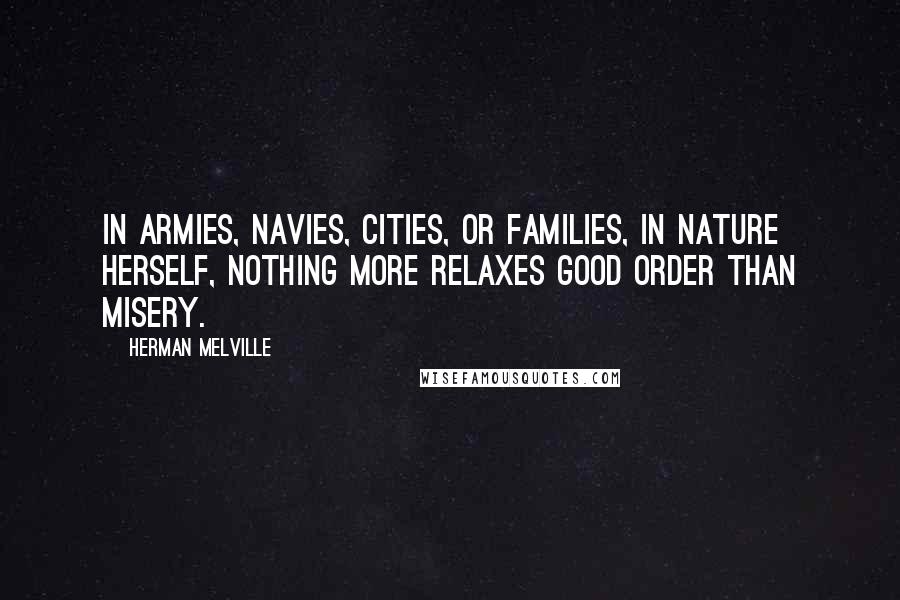 Herman Melville Quotes: In armies, navies, cities, or families, in nature herself, nothing more relaxes good order than misery.