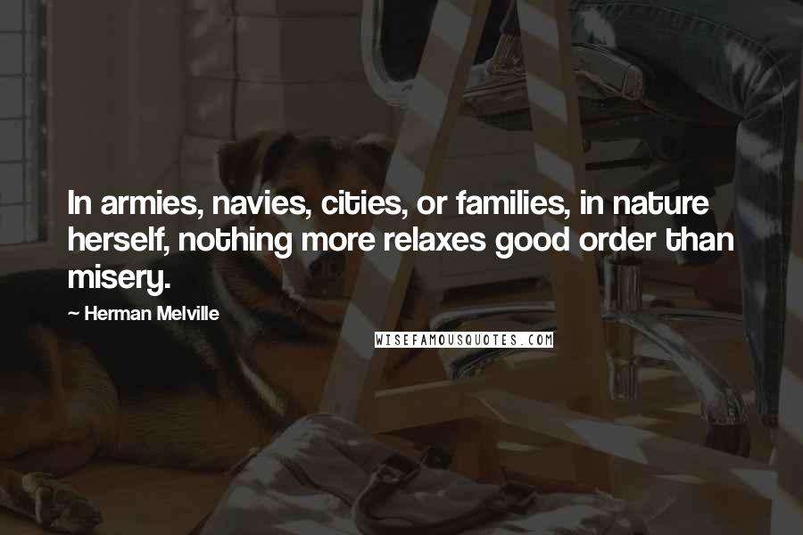 Herman Melville Quotes: In armies, navies, cities, or families, in nature herself, nothing more relaxes good order than misery.