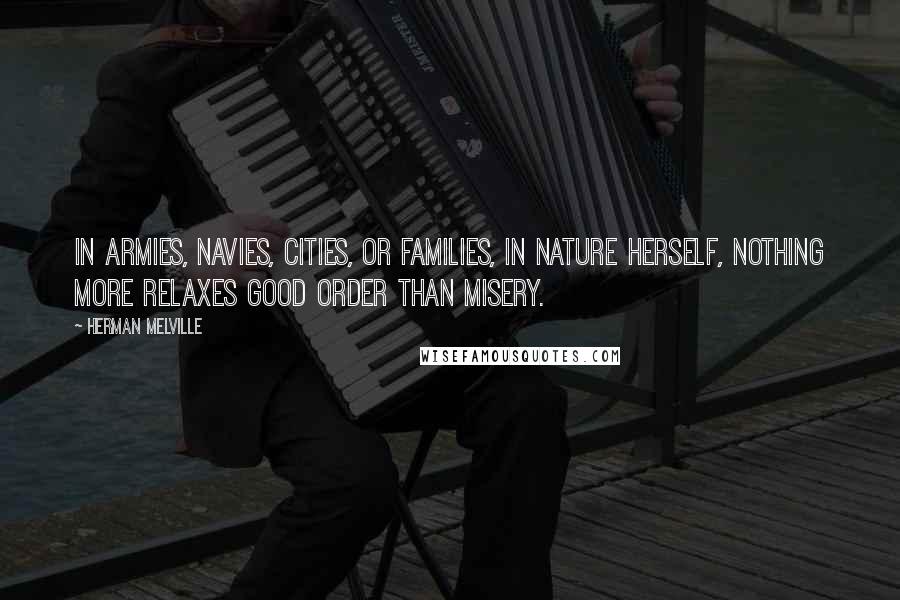 Herman Melville Quotes: In armies, navies, cities, or families, in nature herself, nothing more relaxes good order than misery.