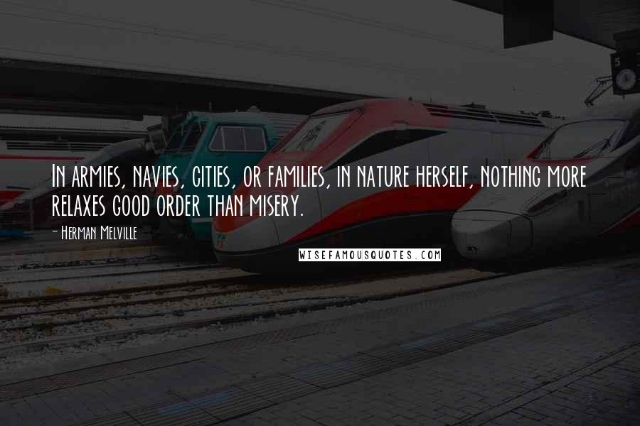 Herman Melville Quotes: In armies, navies, cities, or families, in nature herself, nothing more relaxes good order than misery.