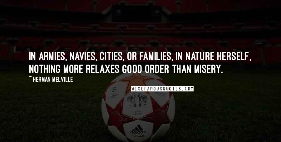 Herman Melville Quotes: In armies, navies, cities, or families, in nature herself, nothing more relaxes good order than misery.