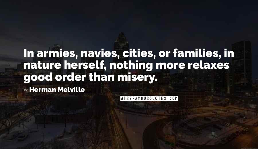 Herman Melville Quotes: In armies, navies, cities, or families, in nature herself, nothing more relaxes good order than misery.