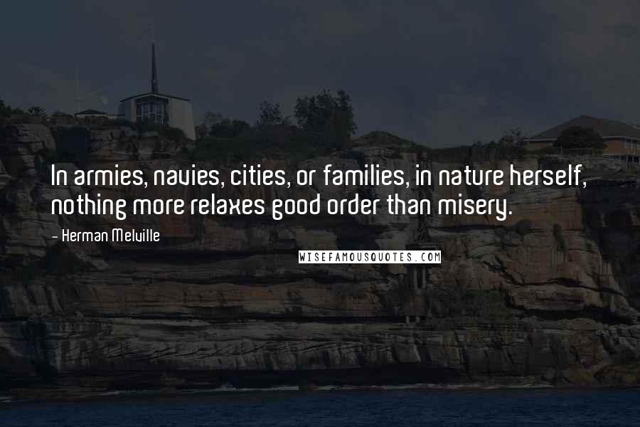 Herman Melville Quotes: In armies, navies, cities, or families, in nature herself, nothing more relaxes good order than misery.