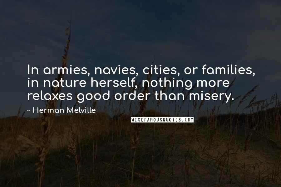 Herman Melville Quotes: In armies, navies, cities, or families, in nature herself, nothing more relaxes good order than misery.