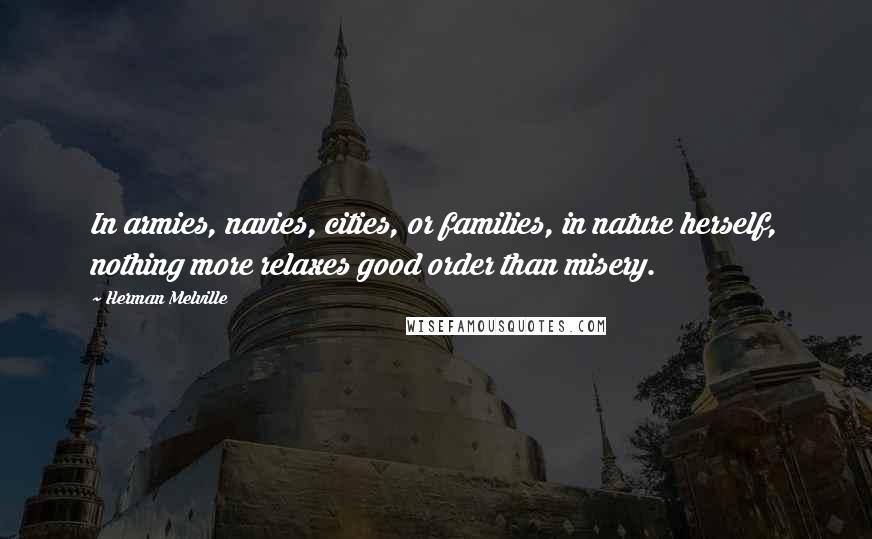 Herman Melville Quotes: In armies, navies, cities, or families, in nature herself, nothing more relaxes good order than misery.