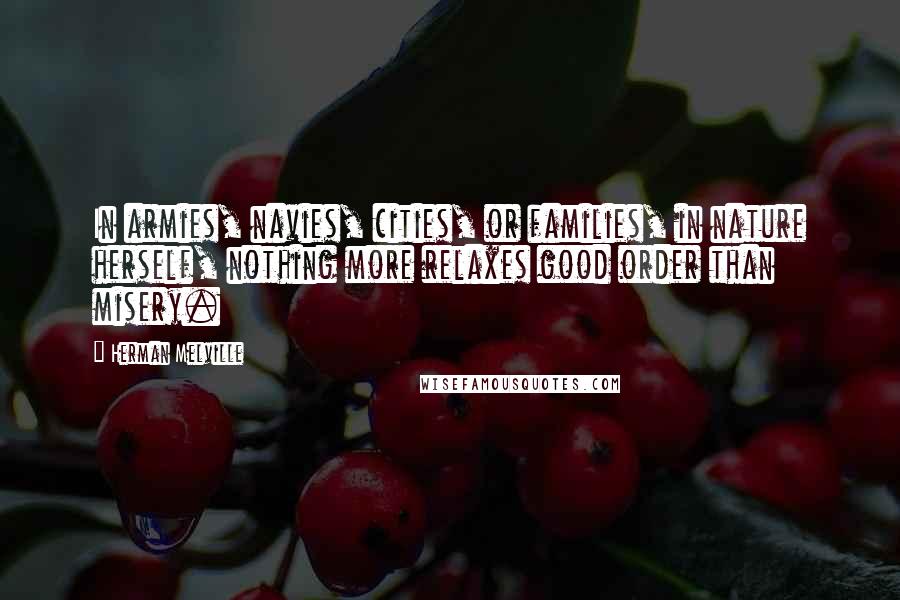 Herman Melville Quotes: In armies, navies, cities, or families, in nature herself, nothing more relaxes good order than misery.