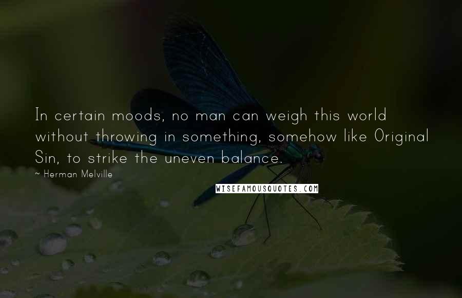 Herman Melville Quotes: In certain moods, no man can weigh this world without throwing in something, somehow like Original Sin, to strike the uneven balance.