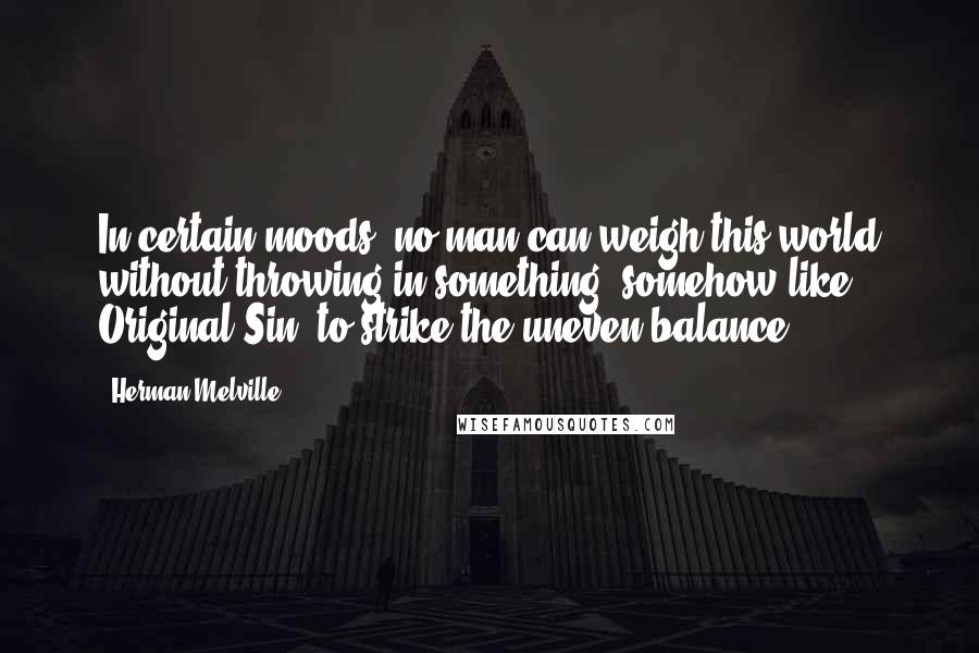 Herman Melville Quotes: In certain moods, no man can weigh this world without throwing in something, somehow like Original Sin, to strike the uneven balance.