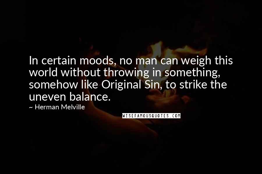 Herman Melville Quotes: In certain moods, no man can weigh this world without throwing in something, somehow like Original Sin, to strike the uneven balance.