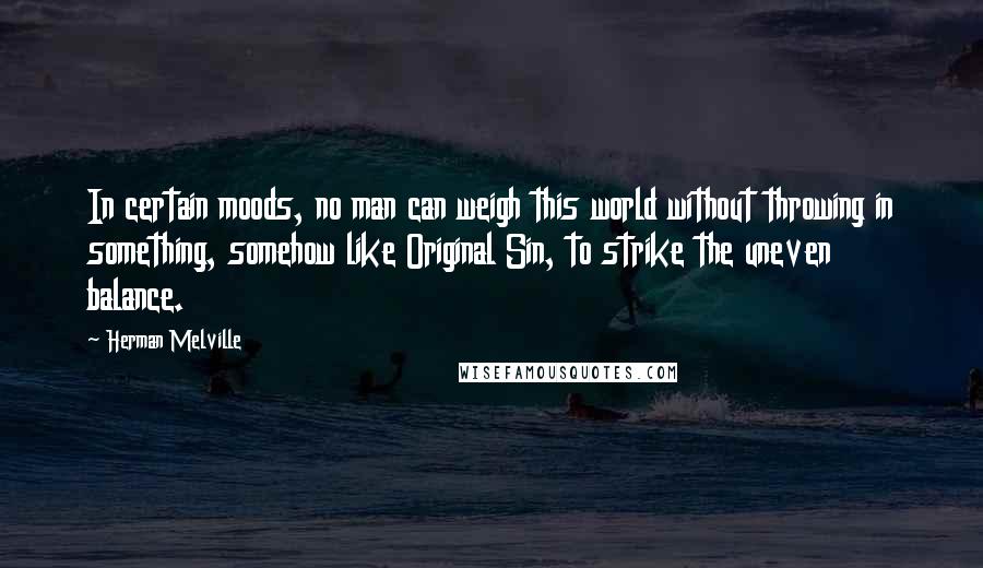 Herman Melville Quotes: In certain moods, no man can weigh this world without throwing in something, somehow like Original Sin, to strike the uneven balance.