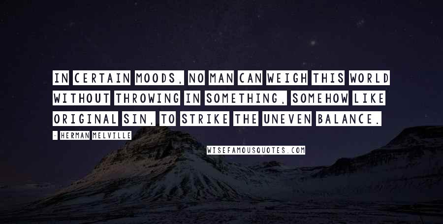 Herman Melville Quotes: In certain moods, no man can weigh this world without throwing in something, somehow like Original Sin, to strike the uneven balance.