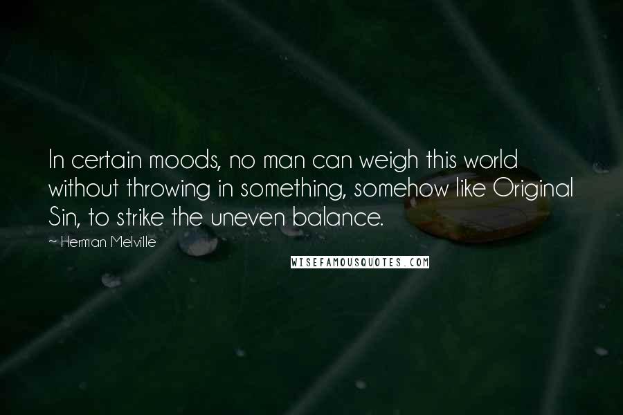 Herman Melville Quotes: In certain moods, no man can weigh this world without throwing in something, somehow like Original Sin, to strike the uneven balance.