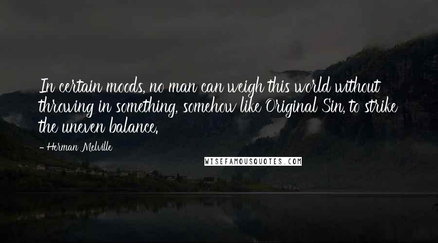 Herman Melville Quotes: In certain moods, no man can weigh this world without throwing in something, somehow like Original Sin, to strike the uneven balance.