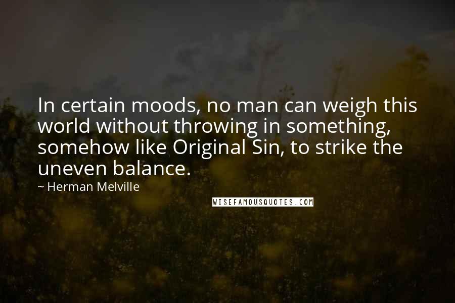 Herman Melville Quotes: In certain moods, no man can weigh this world without throwing in something, somehow like Original Sin, to strike the uneven balance.